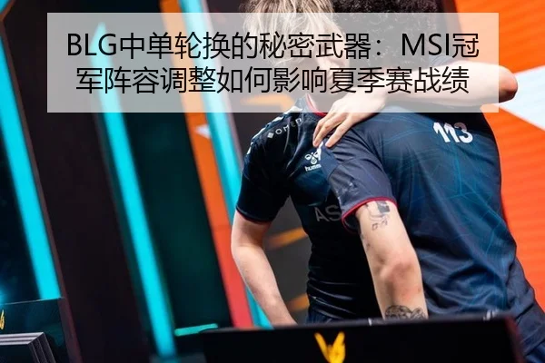 BLG中单轮换的秘密武器：MSI冠军阵容调整如何影响夏季赛战绩