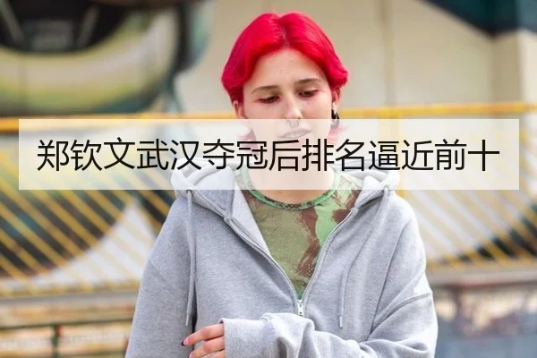 郑钦文武汉夺冠后排名逼近前十