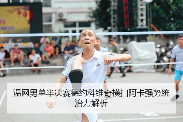温网男单半决赛德约科维奇横扫阿卡强势统治力解析