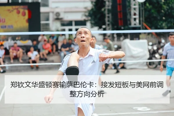 郑钦文华盛顿赛输萨巴伦卡：接发短板与美网前调整方向分析