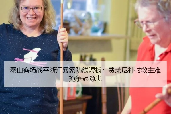 泰山客场战平浙江暴露防线短板：费莱尼补时救主难掩争冠隐患